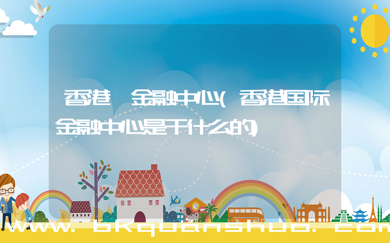 香港 金融中心(香港国际金融中心是干什么的)